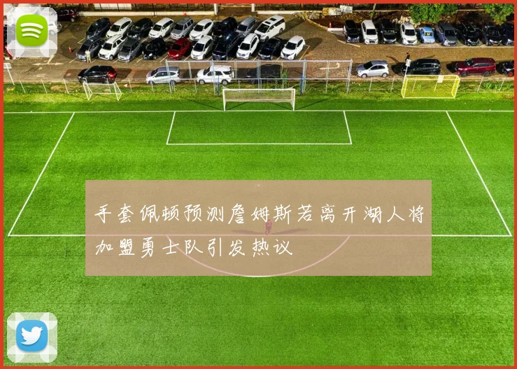 手套佩顿预测詹姆斯若离开湖人将加盟勇士队引发热议