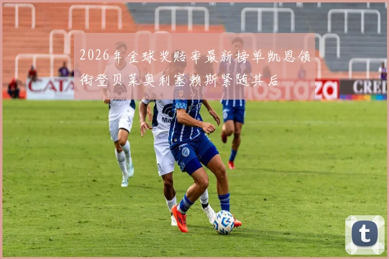 2026年金球奖赔率最新榜单凯恩领衔登贝莱奥利塞赖斯紧随其后