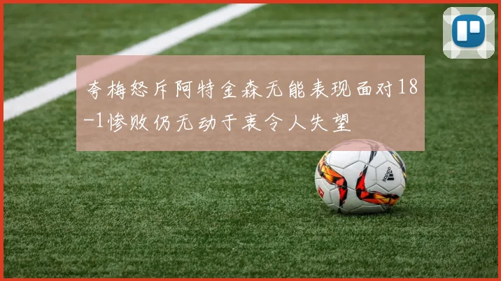 夸梅怒斥阿特金森无能表现面对18-1惨败仍无动于衷令人失望