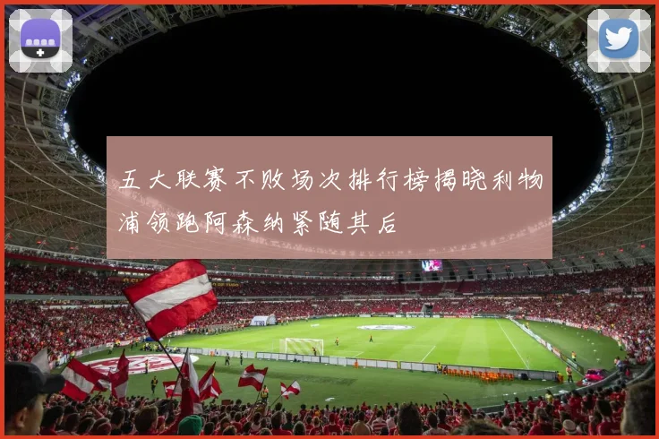 五大联赛不败场次排行榜揭晓利物浦领跑阿森纳紧随其后
