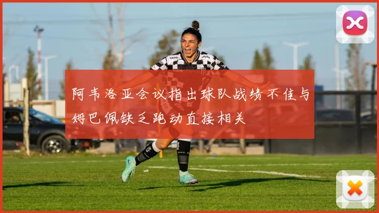 阿韦洛亚会议指出球队战绩不佳与姆巴佩缺乏跑动直接相关