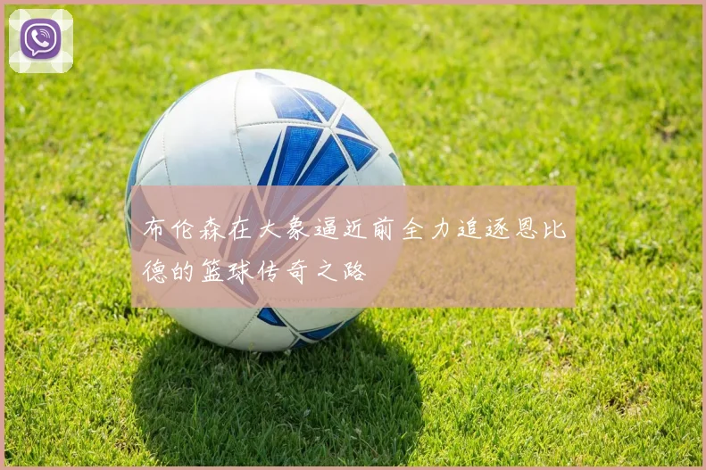 布伦森在大象逼近前全力追逐恩比德的篮球传奇之路