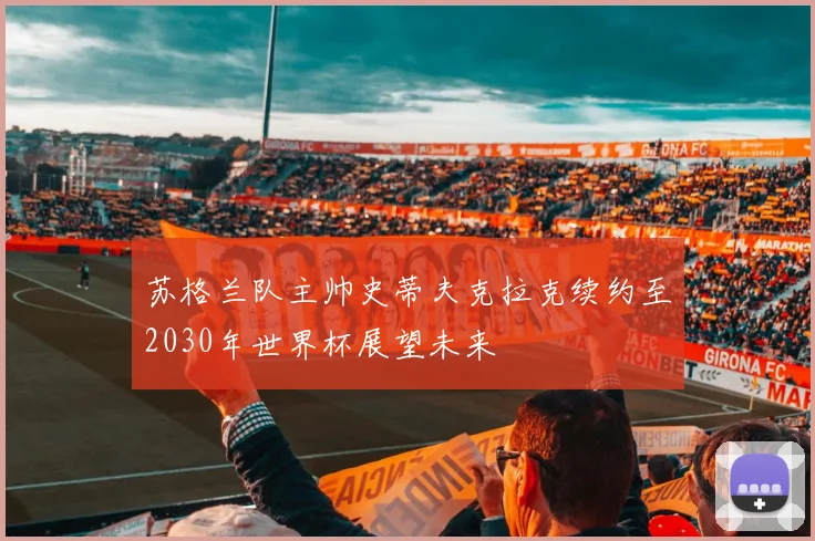 苏格兰队主帅史蒂夫克拉克续约至2030年世界杯展望未来