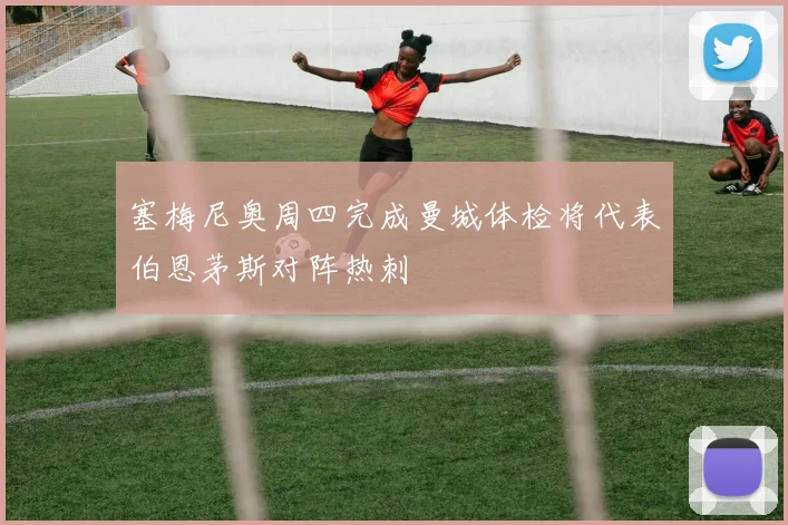 塞梅尼奥周四完成曼城体检将代表伯恩茅斯对阵热刺