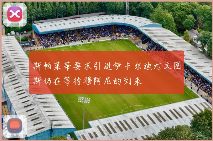 斯帕莱蒂要求引进伊卡尔迪尤文图斯仍在等待穆阿尼的到来
