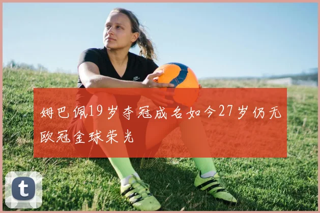 姆巴佩19岁夺冠成名如今27岁仍无欧冠金球荣光