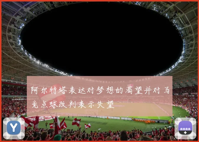 阿尔特塔表达对梦想的渴望并对马竞点球改判表示失望