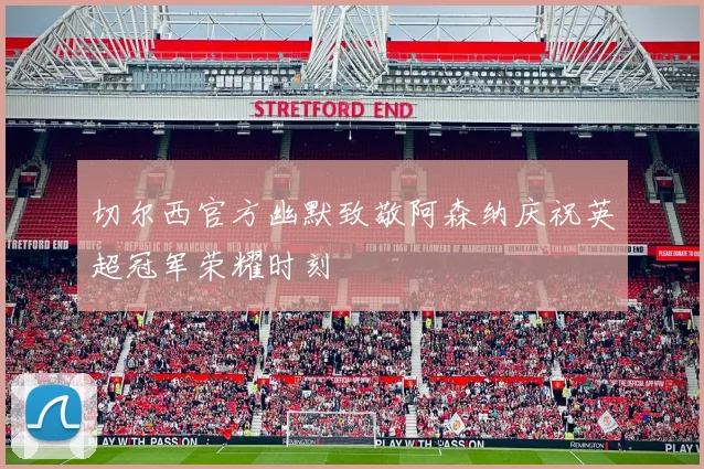 切尔西官方幽默致敬阿森纳庆祝英超冠军荣耀时刻