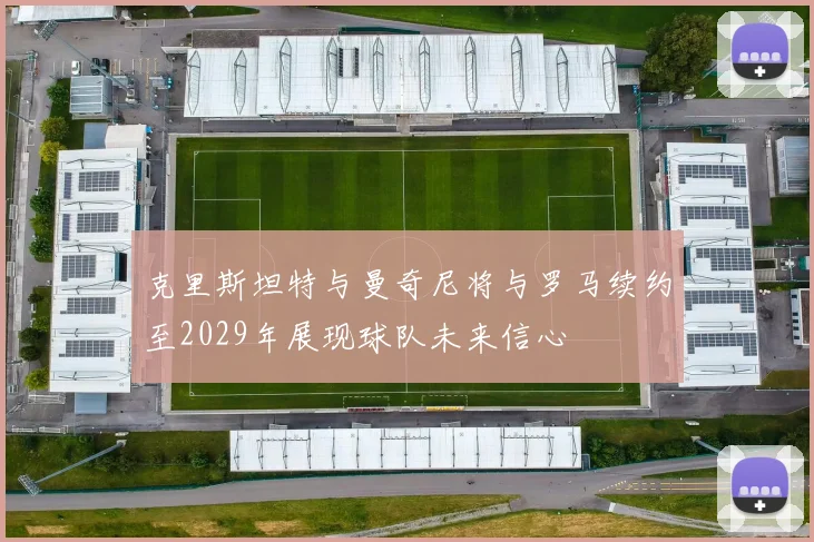 克里斯坦特与曼奇尼将与罗马续约至2029年展现球队未来信心