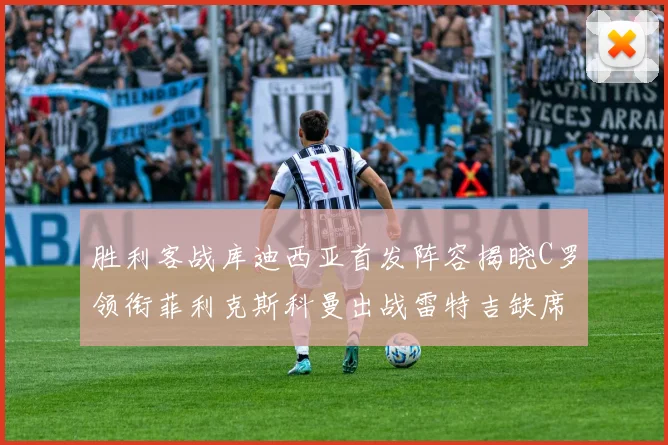 胜利客战库迪西亚首发阵容揭晓C罗领衔菲利克斯科曼出战雷特吉缺席